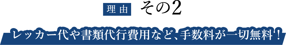 レッカー代や書類代行費用など、手数料が一切無料！