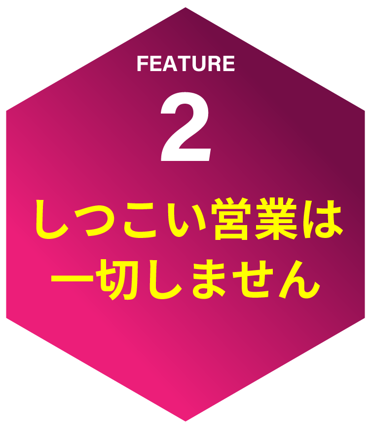 feature02 しつこい営業は一切しません